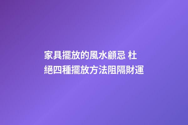 家具擺放的風水顧忌 杜絕四種擺放方法阻隔財運